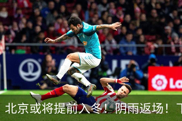 北京或将提前入冬！阴雨返场！下周气温跌破冰点